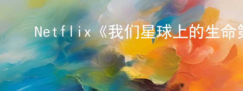﻿蔡亚楠的网络影视资源,﻿Netflix《我们星球上的生命第一季》迅雷下载/在线观看/百度云-选秀/综艺-美剧天堂
